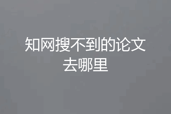 知网搜不到的论文去哪里
