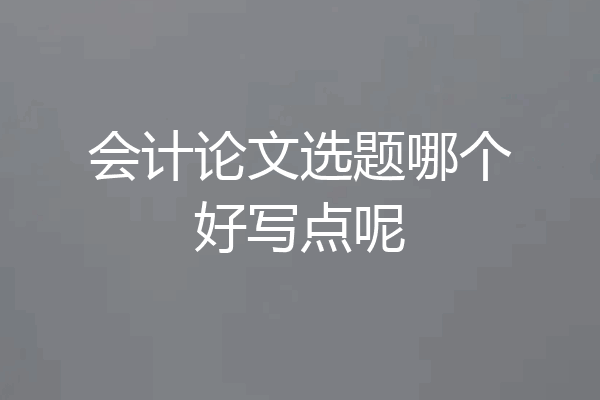 会计论文选题哪个好写点呢