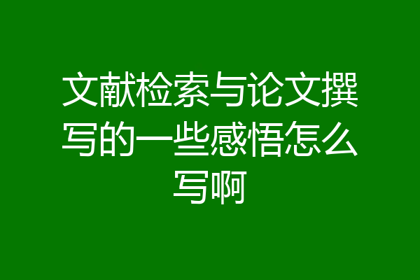 文献检索与论文撰写的一些感悟怎么写啊