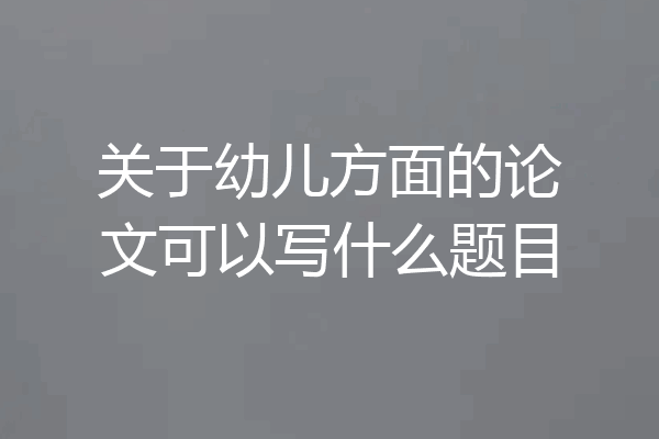 关于幼儿方面的论文可以写什么题目