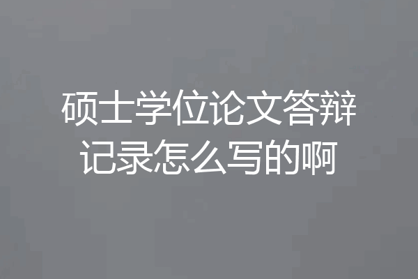 硕士学位论文答辩记录怎么写的啊