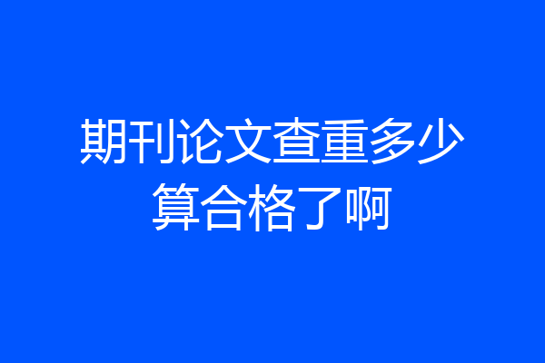 期刊论文查重多少算合格了啊