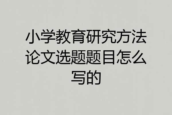 小学教育研究方法论文选题题目怎么写的