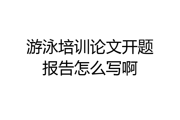 游泳培训论文开题报告怎么写啊