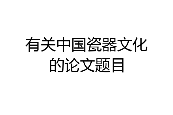 有关中国瓷器文化的论文题目
