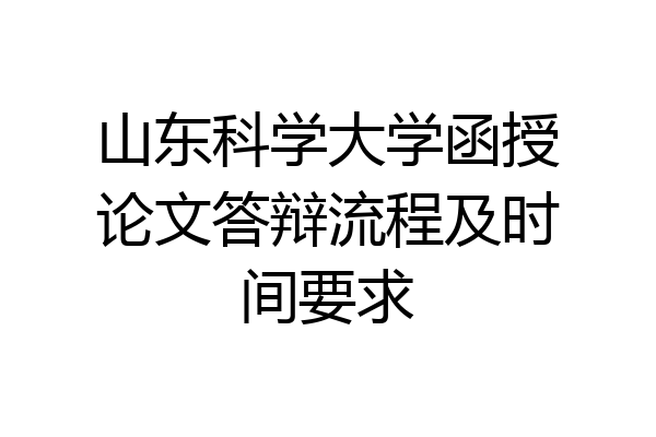 山东科学大学函授论文答辩流程及时间要求