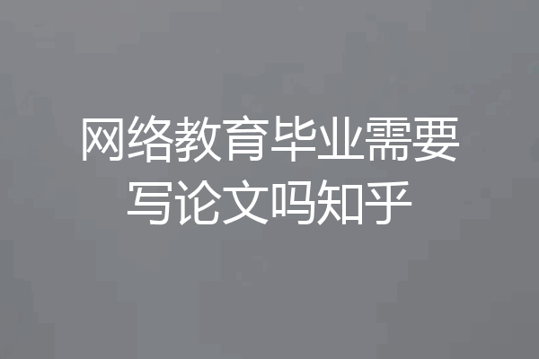 网络教育毕业需要写论文吗知乎