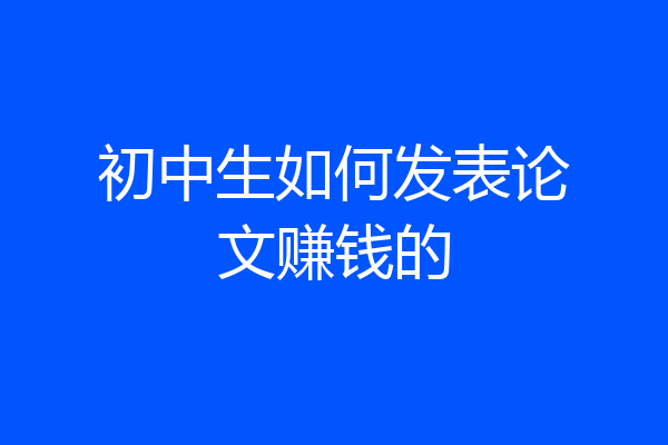 初中生如何发表论文赚钱的