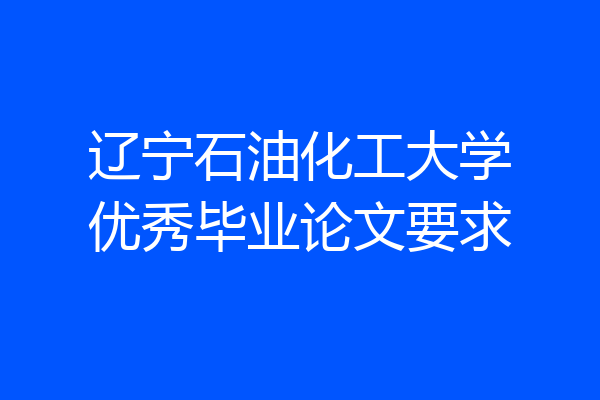 辽宁石油化工大学优秀毕业论文要求