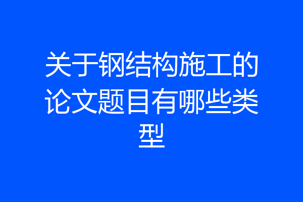 关于钢结构施工的论文题目有哪些类型