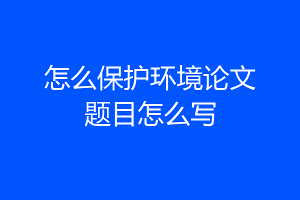 怎么保护环境论文题目怎么写