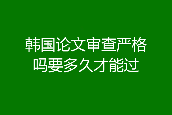 韩国论文审查严格吗要多久才能过