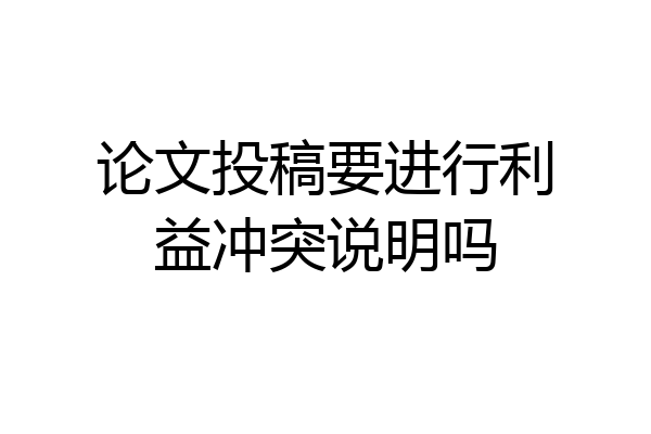论文投稿要进行利益冲突说明吗
