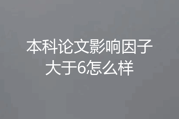本科论文影响因子大于6怎么样