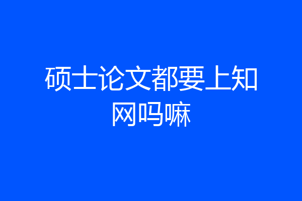 硕士论文都要上知网吗嘛