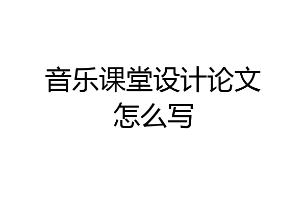 音乐课堂设计论文怎么写