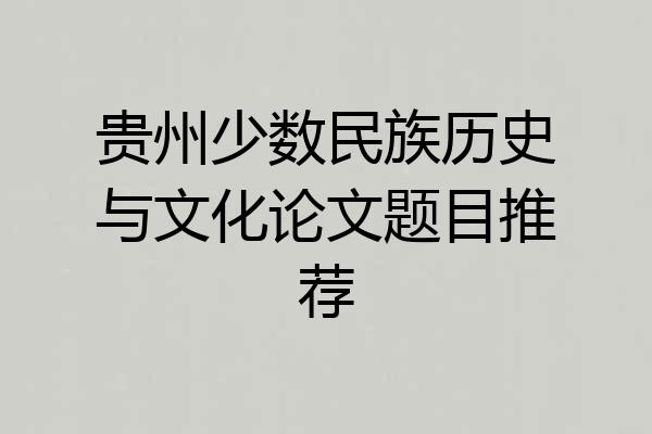 贵州少数民族历史与文化论文题目推荐