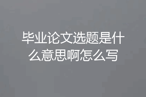 毕业论文选题是什么意思啊怎么写