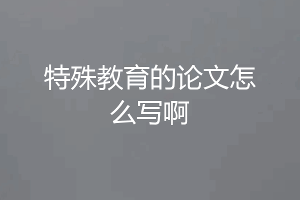 特殊教育的论文怎么写啊