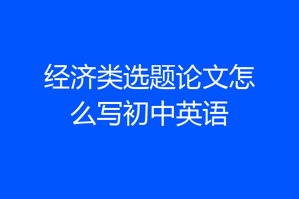 经济类选题论文怎么写初中英语