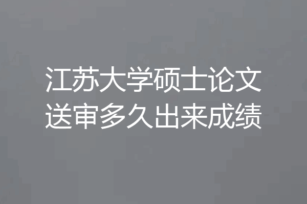 江苏大学硕士论文送审多久出来成绩