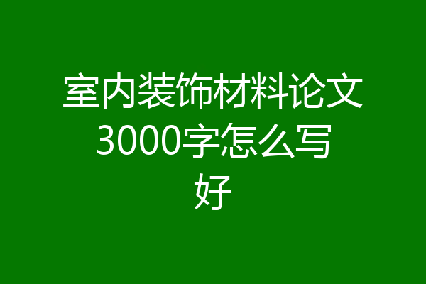 室内装饰材料论文3000字怎么写好