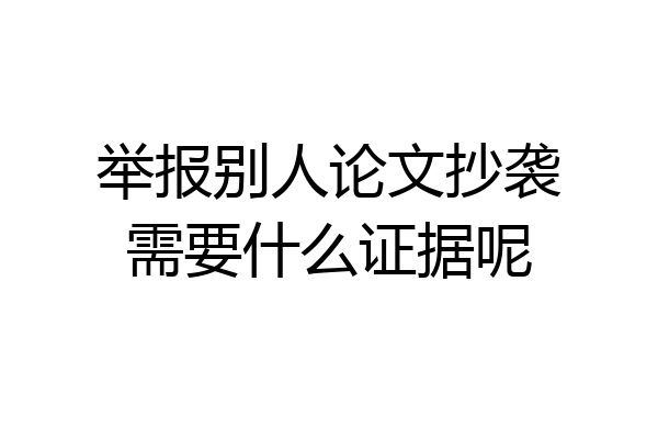 举报别人论文抄袭需要什么证据呢