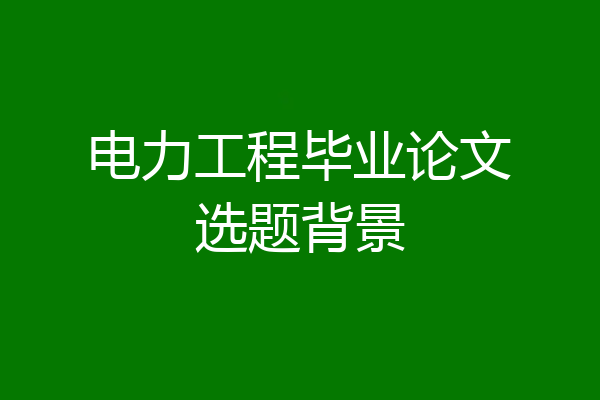 电力工程毕业论文选题背景