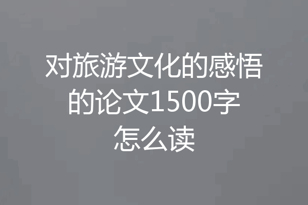 对旅游文化的感悟的论文1500字怎么读