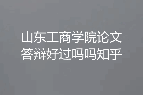 山东工商学院论文答辩好过吗吗知乎