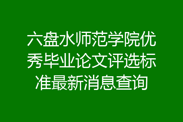 六盘水师范学院优秀毕业论文评选标准最新消息查询