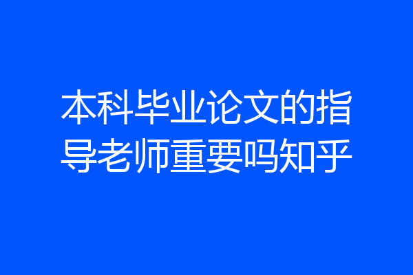 本科毕业论文的指导老师重要吗知乎