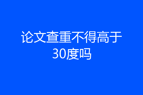 论文查重不得高于30度吗
