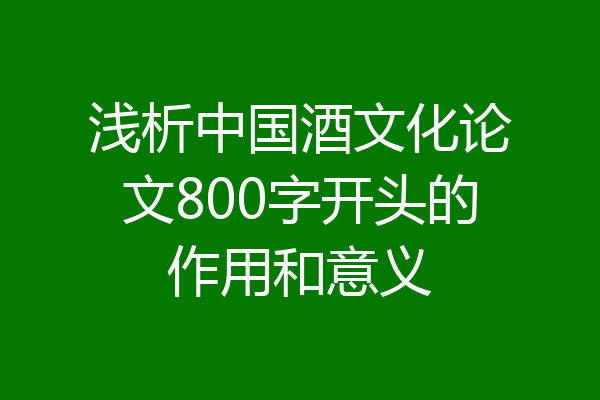 浅析中国酒文化论文800字开头的作用和意义