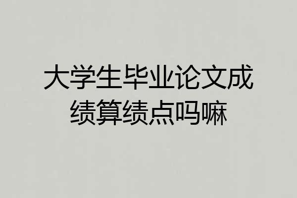 大学生毕业论文成绩算绩点吗嘛