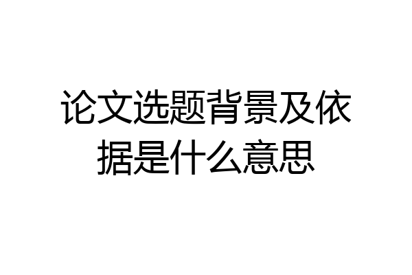 论文选题背景及依据是什么意思