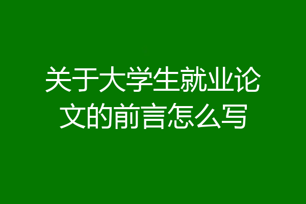 关于大学生就业论文的前言怎么写