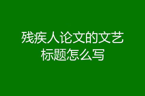 残疾人论文的文艺标题怎么写