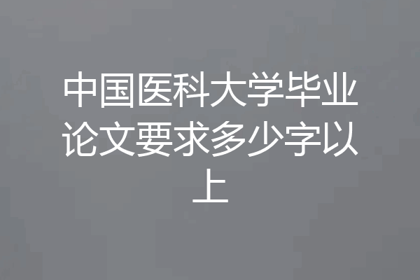 中国医科大学毕业论文要求多少字以上