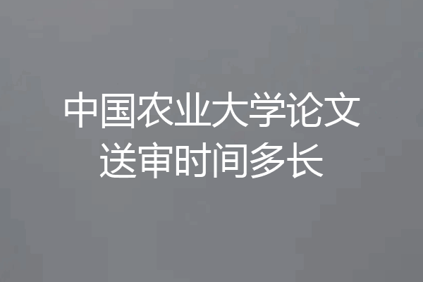 中国农业大学论文送审时间多长