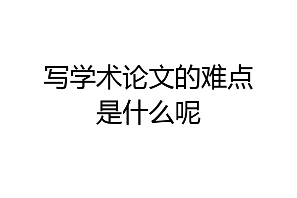 写学术论文的难点是什么呢