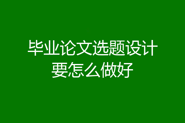 毕业论文选题设计要怎么做好