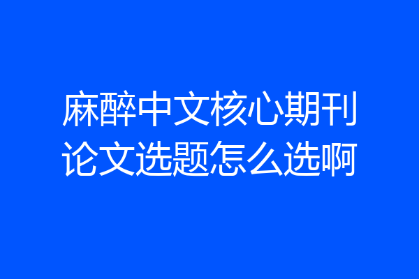 麻醉中文核心期刊论文选题怎么选啊