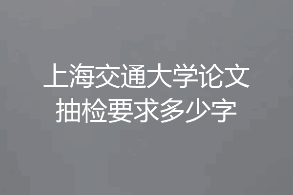 上海交通大学论文抽检要求多少字