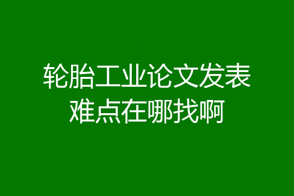 轮胎工业论文发表难点在哪找啊