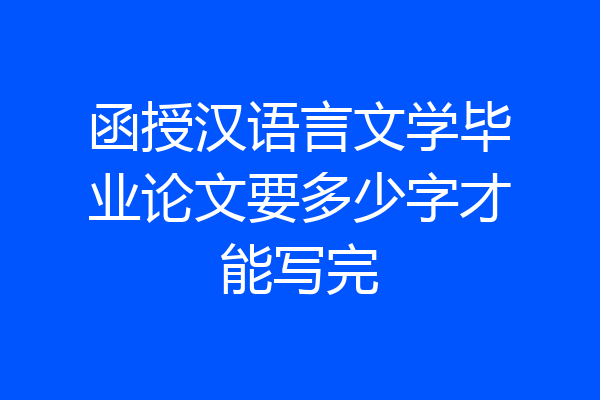 函授汉语言文学毕业论文要多少字才能写完