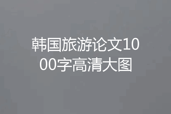 韩国旅游论文1000字高清大图