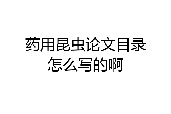 药用昆虫论文目录怎么写的啊