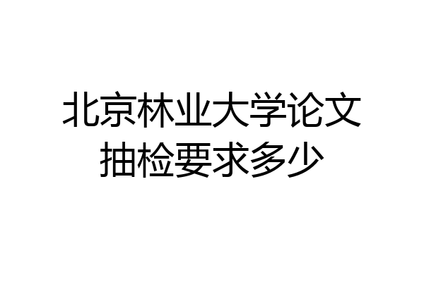 北京林业大学论文抽检要求多少