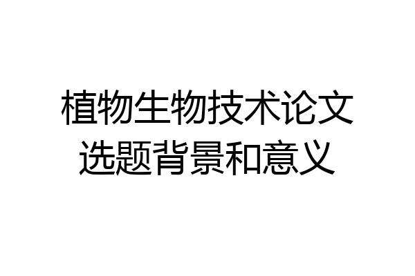 植物生物技术论文选题背景和意义